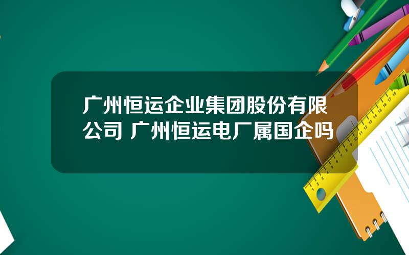 广州恒运企业集团股份有限公司 广州恒运电厂属国企吗